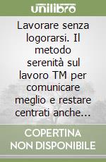 Lavorare senza logorarsi. Il metodo serenità sul lavoro TM per comunicare meglio e restare centrati anche sotto pressione libro