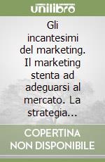 Gli incantesimi del marketing. Il marketing stenta ad adeguarsi al mercato. La strategia utilizzata per convincere il pubblico in maniera subdola perde efficacia. Come innovarla per avvantaggiarsi libro