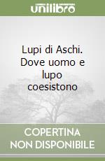 Lupi di Aschi. Dove uomo e lupo coesistono libro