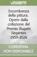 Incombenza della pittura. Opere dalla collezione del Premio Bugatti Segantini 1959-2026 libro