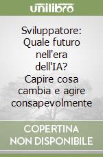 Sviluppatore: Quale futuro nell'era dell'IA? Capire cosa cambia e agire consapevolmente libro