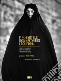 Pino Bertelli. Donne contro la guerra. Ritratti di Maddalene, ribelli e cantadoras. Ediz. illustrata libro