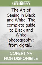 The Art of Seeing in Black and White. The complete guide to Black and White photography: from digital vision to professional post-processing and printing libro