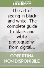 The art of seeing in black and white. The complete guide to black and white photography: from digital vision to professional post-processing and printing libro