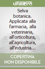 Selva botanica. Applicata alla farmacia, alla veterinaria, all'orticoltura, all'agricoltura, all'industria e al commercio libro