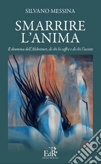 Smarrire l'anima. Il dramma dell'Alzheimer, di chi lo soffre e chi l'assiste libro