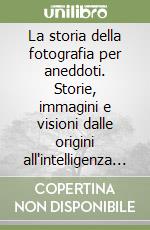 La storia della fotografia per aneddoti. Storie, immagini e visioni dalle origini all'intelligenza artificiale