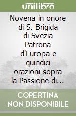 Novena in onore di S. Brigida di Svezia Patrona d'Europa e quindici orazioni sopra la Passione di N.S. Gesù Cristo