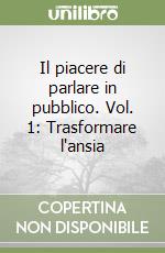 Il piacere di parlare in pubblico. Vol. 1: Trasformare l'ansia