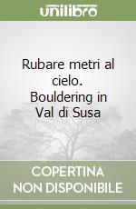 Rubare metri al cielo. Bouldering in Val di Susa libro