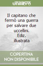 Il capitano che fermò una guerra per salvare due uccellini. Ediz. illustrata libro