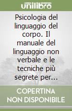 Psicologia del linguaggio del corpo. Il manuale del linguaggio non verbale e le tecniche più segrete per analizzare, leggere e manipolare la mente delle persone