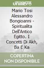 Mario Tosi Alessandro Bongioanni - Spiritualita Dell'Antico Egitto. I Concetti Di Akh, Ba E Ka libro