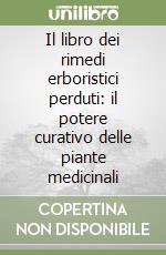 Il libro dei rimedi erboristici perduti: il potere curativo delle piante medicinali libro