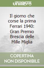 Il giorno che corse la prima Ferrari 1940: Gran Premio Brescia delle Mille Miglia libro