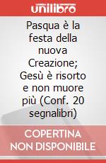 Pasqua è la festa della nuova Creazione; Gesù è risorto e non muore più (Conf. 20 segnalibri)