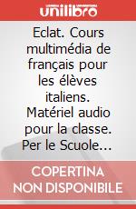 Eclat. Cours multimédia de français pour les élèves italiens. Matériel audio pour la classe. Per le Scuole superiori. Con 6 CD Audio