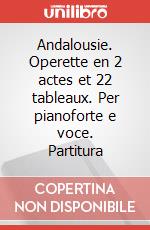 Andalousie. Operette en 2 actes et 22 tableaux. Per pianoforte e voce. Partitura art vari a