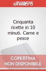 Cinquanta ricette in 10 minuti. Carne e pesce