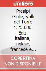 Prealpi Giulie, valli del Torre 1:25.000. Ediz. italiana, inglese, francese e tedesca art vari a