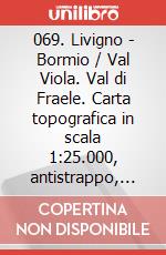 069. Livigno - Bormio / Val Viola. Val di Fraele. Carta topografica in scala 1:25.000, antistrappo, impermeabile, fotodegradabile art vari a