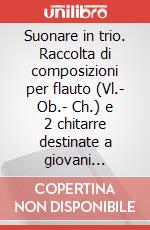 Suonare in trio. Raccolta di composizioni per flauto (Vl.- Ob.- Ch.) e 2 chitarre destinate a giovani esecutori (spartito) art vari a