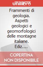 Frammenti di geologia. Aspetti geologici e geomorfologici delle montagne italiane. Ediz. illustrata articolo cartoleria di Scortegagna Ugo
