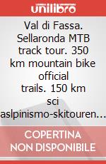 Val di Fassa. Sellaronda MTB track tour. 350 km mountain bike official trails. 150 km sci aslpinismo-skitouren 1:25.000. Ediz. italiana, inglese e tedesca art vari a