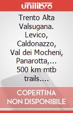 Trento Alta Valsugana. Levico, Caldonazzo, Val dei Mocheni, Panarotta,... 500 km mtb trails. Ippovia del Trentino occidentale. Ediz. italiana, inglese e tedesca articolo cartoleria di Casolari Enrico; Nardini Remo