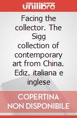 Facing the collector. The Sigg collection of contemporary art from China. Ediz. italiana e inglese articolo cartoleria di Beccaria M. (cur.)