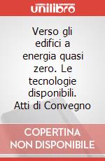 Verso gli edifici a energia quasi zero. Le tecnologie disponibili. Atti di Convegno