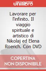 Lavorare per l'infinito. Il viaggio spirituale e artistico di Nikolaj ed Elena Roerich. Con DVD