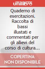 Quaderno di esercitazioni. Raccolta di bassi illustati e commentati per gli allievi del corso di cultura musicale generale art vari a