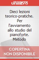 Dieci lezioni teorico-pratiche. Per l'avviamento allo studio del pianoforte. Metodo art vari a
