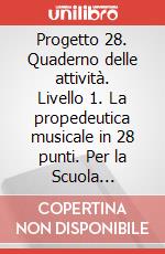 Progetto 28. Quaderno delle attività. Livello 1. La propedeutica musicale in 28 punti. Per la Scuola elementare. Vol. 1 art vari a