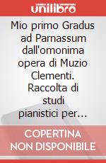 Mio primo Gradus ad Parnassum dall'omonima opera di Muzio Clementi. Raccolta di studi pianistici per la scuola del meccanismo in trascrizione facilitata. Per pianoforte. Spartito (Il) art vari a