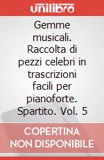 Gemme musicali. Raccolta di pezzi celebri in trascrizioni facili per pianoforte. Spartito. Vol. 5 art vari a