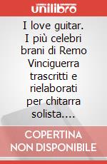 I love guitar. I più celebri brani di Remo Vinciguerra trascritti e rielaborati per chitarra solista. Spartito art vari a