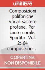 Composizioni polifoniche vocali sacre e profane. Per canto corale. Spartito. Vol. 2: 64 composizioni profane. A 2, 3, 4 e 5 voci dei sec. XV, XVI e XVII art vari a
