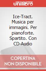 Ice-Tract. Musica per immagini. Per pianoforte. Spartito. Con CD-Audio art vari a