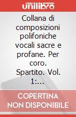 Collana di composizioni polifoniche vocali sacre e profane. Per coro. Spartito. Vol. 1: Composizioni scare e religiose. A 2, 3, 4 e 5 voci dei sec. XV, XVI e XVII art vari a