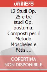 12 Studi Op. 25 e tre studi Op. postuma. Composti per il Metodo Moscheles e Fétis. Spartito art vari a