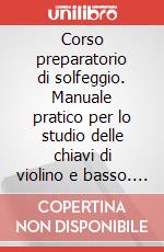 Corso preparatorio di solfeggio. Manuale pratico per lo studio delle chiavi di violino e basso. Metoto art vari a