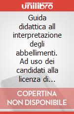 Guida didattica all interpretazione degli abbellimenti. Ad uso dei candidati alla licenza di teoria. Metodo art vari a