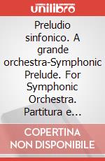Preludio sinfonico. A grande orchestra-Symphonic Prelude. For Symphonic Orchestra. Partitura e parti art vari a