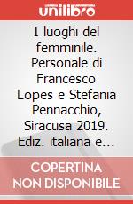 I luoghi del femminile. Personale di Francesco Lopes e Stefania Pennacchio, Siracusa 2019. Ediz. italiana e inglese