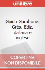 Guido Gambone. Grès. Ediz. italiana e inglese articolo cartoleria di Camponi E. (cur.); Giustini R. (cur.); Stagetti S. (cur.)