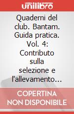 Quaderni del club. Bantam. Guida pratica. Vol. 4: Contributo sulla selezione e l'allevamento delle razze avicole ornamentali art vari a