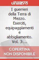 I guerrieri della Terra di Mezzo. Eserciti, equipaggiamenti e abbigliamento. Vol. 3: Gondoriani. Eserciti, equipaggiamenti e abbigliamento art vari a